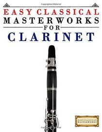 Easy Classical Masterworks for Clarinet: Music of Bach, Beethoven, Brahms, Handel, Haydn, Mozart, Schubert, Tchaikovsky, Vivaldi and Wagner