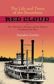 The Life and Times of the Steamboat Red Cloud, or, How Merchants, Mounties, and the Missouri Transformed the West (Nautical Archaeology Series)