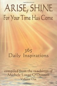 Arise, Shine, For Your Time Has Come: 365 Daily Inspirations Compiled from the teachings of Michele Longo O'Donnell