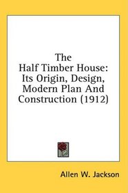 The Half Timber House: Its Origin, Design, Modern Plan And Construction (1912)