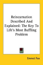 Reincarnation Described And Explained: The Key To Life's Most Baffling Problem