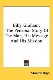 Billy Graham: The Personal Story Of The Man, His Message And His Mission