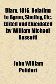 Diary, 1816, Relating to Byron, Shelley, Etc. Edited and Elucidated by William Michael Rossetti