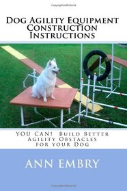 Dog Agility Equipment Construction Instructions: YOU CAN!  Build Better Training Obstacles for your Dog