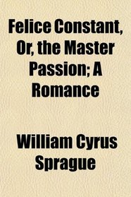 Felice Constant, Or, the Master Passion; A Romance