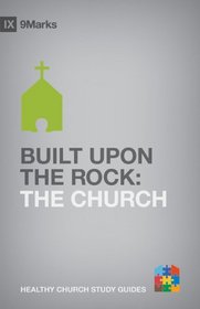 Built upon the Rock: The Church (9Marks Healthy Church Study Guides)