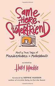 Same Here, Sisterfriend: Mostly True Tales of Misadventures in Motherhood