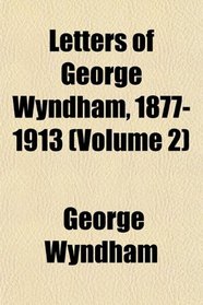 Letters of George Wyndham, 1877-1913 (Volume 2)