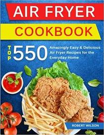 Air Fryer Cookbook: Top 550 Amazingly Easy and Delicious Air Fryer Recipes For The Everyday Home