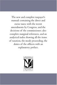 The New and Complete Tax-Payer'S Manual: Containing the Direct and Excise Taxes; With the Recent Amendments by Congress, and the Decisions of the Commissioner; ... index Showing All the Items of Taxation, t