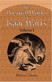 The Poetical Works of Isaac Watts: Volume 1