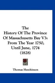 The History Of The Province Of Massachusetts Bay V3: From The Year 1750, Until June, 1774 (1828)