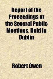 Report of the Proceedings at the Several Public Meetings, Held in Dublin