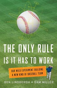 The Only Rule Is That It Has to Work: Our Wild Experiment Building a New Kind of Baseball Team