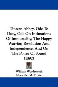 Tintern Abbey, Ode To Duty, Ode On Intimations Of Immortality, The Happy Warrior, Resolution And Independence, And On The Power Of Sound (1892)