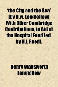 'the City and the Sea' [by H.w. Longfellow] With Other Cambridge Contributions, in Aid of the Hospital Fund [ed. by H.l. Reed].