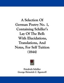 A Selection Of German Poetry No. 1, Containing Schiller's Lay Of The Bell: With Elucidations, Translations, And Notes, For Self Tuition (1844)