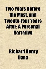 Two Years Before the Mast, and Twenty-Four Years After; A Personal Narrative