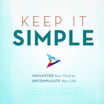 Keep It Simple: Unclutter Your Mind to Uncomplicate Your Life