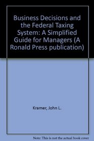 Business Decisions and the Federal Taxing System: A Simplified Guide for Managers (A Ronald Press publication)
