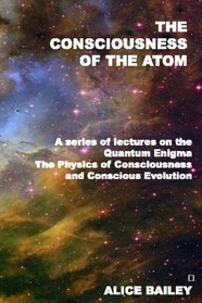 The Consciousness Of The Atom: A Series Of Lectures On The Quantum Enigma, The Physics Of Consciousness And Conscious Evolution