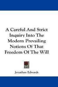 A Careful And Strict Inquiry Into The Modern Prevailing Notions Of That Freedom Of The Will