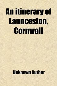 An Itinerary of Launceston, Cornwall; Containing Some Account of Its Antiquities, Compiled From Various Sources, With a Glance at Its Prospects