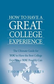 How to Have a Great College Experience: The Ultimate Guide for YOU to Have the Best College Experience YOU Possibly Can