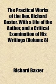 The Practical Works of the Rev. Richard Baxter, With a Life of the Author, and a Critical Examination of His Writings (Volume 8)