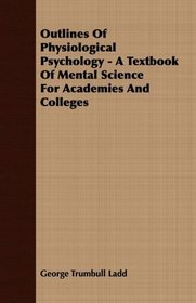Outlines Of Physiological Psychology - A Textbook Of Mental Science For Academies And Colleges