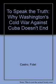 To Speak the Truth: Why Washington's 'Cold War' Against Cuba Doesn't End