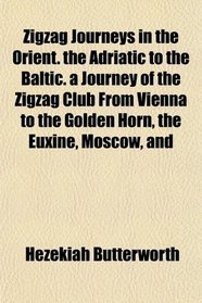 Zigzag Journeys in the Orient. the Adriatic to the Baltic. a Journey of the Zigzag Club From Vienna to the Golden Horn, the Euxine, Moscow, and