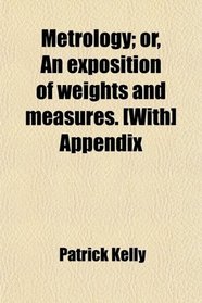 Metrology; or, An exposition of weights and measures. [With] Appendix