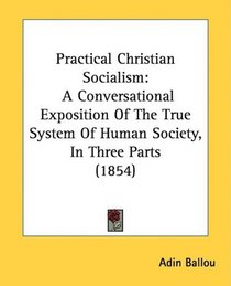 Practical Christian Socialism: A Conversational Exposition Of The True System Of Human Society, In Three Parts (1854)