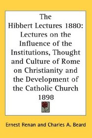 The Hibbert Lectures 1880: Lectures on the Influence of the Institutions, Thought and Culture of Rome on Christianity and the Development of the Catholic Church 1898