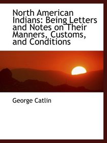 North American Indians: Being Letters and Notes on Their Manners, Customs, and Conditions