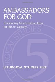 Ambassadors for God: Envisioning Reconciliation Rites for the 21st Century (Liturgical Studies)