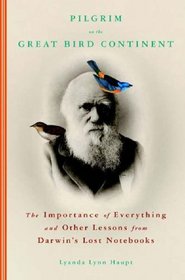 Pilgrim on the Great Bird Continent : The Importance of Everything and Other Lessons from Darwin's Lost Notebooks