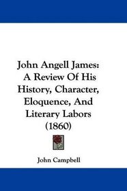 John Angell James: A Review Of His History, Character, Eloquence, And Literary Labors (1860)
