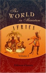 The World in Miniature. Africa: Containing a Description of the Manners and Customs, with some Historical Particulars of the Moors of the Zahara and of ... the Rivers Senegal and Gambia. Volume 1