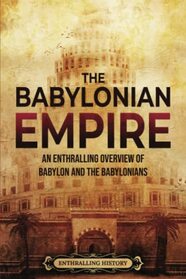 The Babylonian Empire: An Enthralling Overview of Babylon and the Babylonians