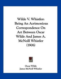 Wilde V. Whistler: Being An Acrimonious Correspondence On Art Between Oscar Wilde And James A. McNeill Whistler (1906)