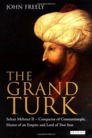 The Grand Turk: Sultan Mehmet II - Conqueror of Constantinople, Master of an Empire