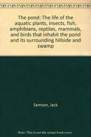 The pond: The life of the aquatic plants, insects, fish, amphibians, reptiles, mammals, and birds that inhabit the pond and its surrounding hillside and swamp