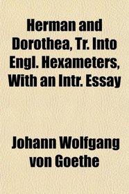 Herman and Dorothea, Tr. Into Engl. Hexameters, With an Intr. Essay
