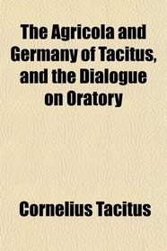 The Agricola and Germany of Tacitus, and the Dialogue on Oratory