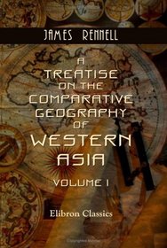 A Treatise on the Comparative Geography of Western Asia: Volume 1