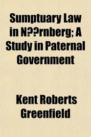 Sumptuary Law in Nrnberg; A Study in Paternal Government
