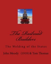 The Railroad Builders: The Welding Of The States (Volume 1)