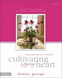 Cultivating a Forgiving Heart : Forgiveness Frees You to Flourish (Secrets of Soul Gardening)